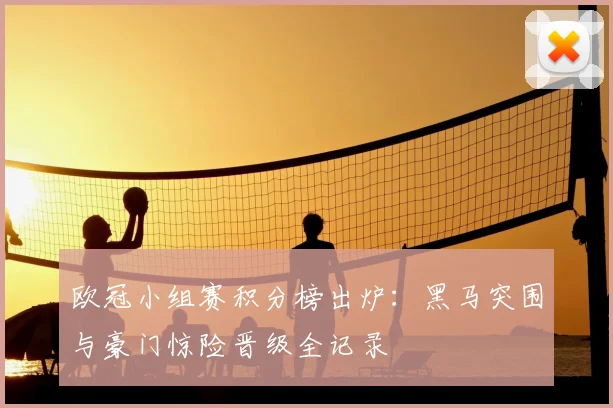 欧冠小组赛积分榜出炉：黑马突围与豪门惊险晋级全记录