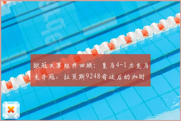 欧冠决赛经典回顾：皇马4-1力克马竞夺冠，拉莫斯9248奇迹后的加时赛狂飙