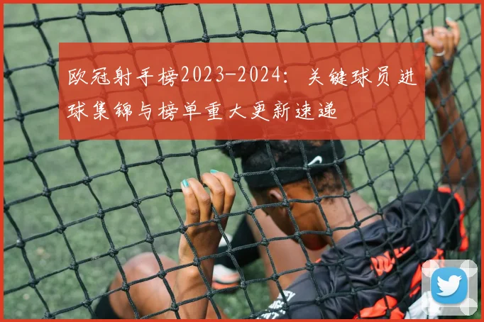 欧冠射手榜2023-2024：关键球员进球集锦与榜单重大更新速递