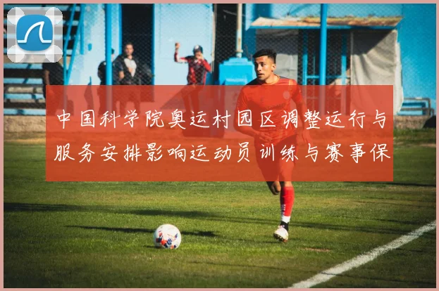 中国科学院奥运村园区调整运行与服务安排影响运动员训练与赛事保障