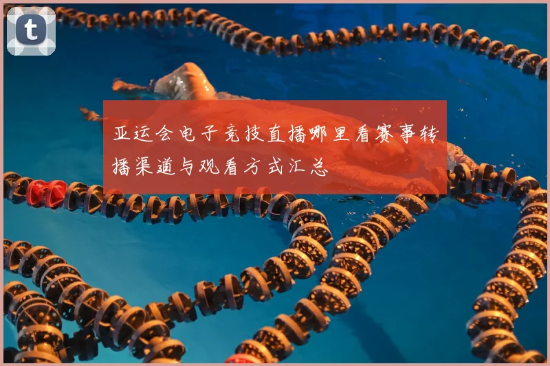 亚运会电子竞技直播哪里看赛事转播渠道与观看方式汇总
