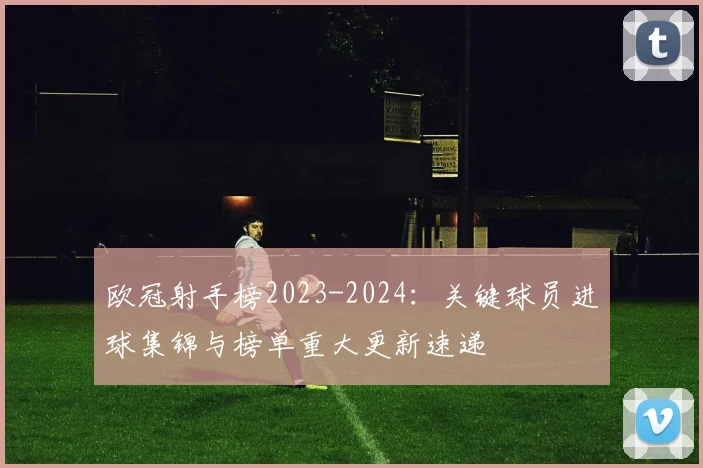 欧冠射手榜2023-2024:关键球员进球集锦与榜单重大更新速递