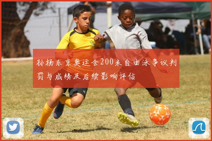 孙杨东京奥运会200米自由泳争议判罚与成绩及后续影响评估