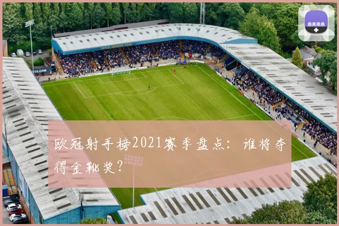 欧冠射手榜2021赛季盘点：谁将夺得金靴奖？