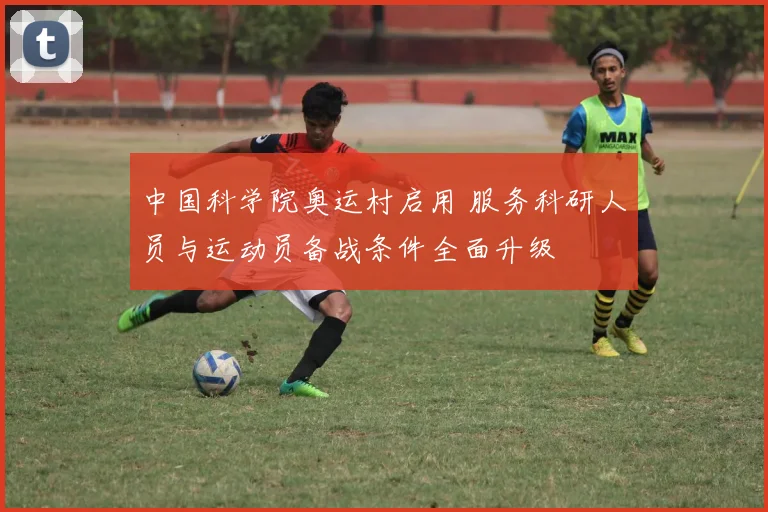 中国科学院奥运村启用 服务科研人员与运动员备战条件全面升级