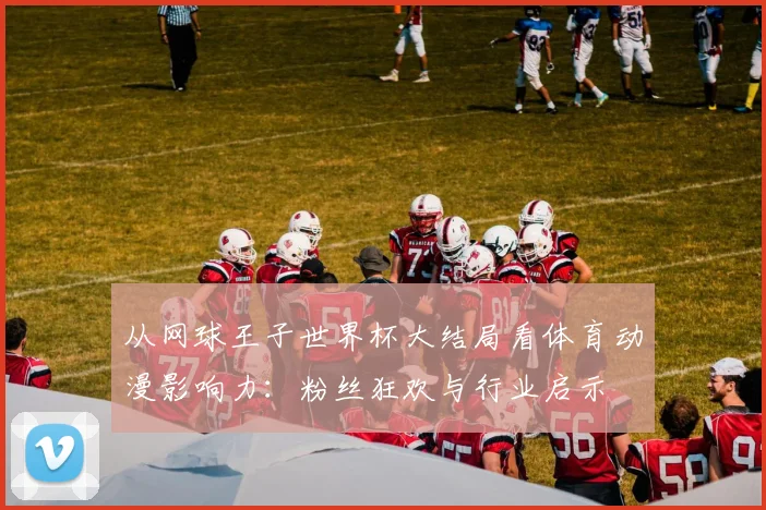 从网球王子世界杯大结局看体育动漫影响力：粉丝狂欢与行业启示