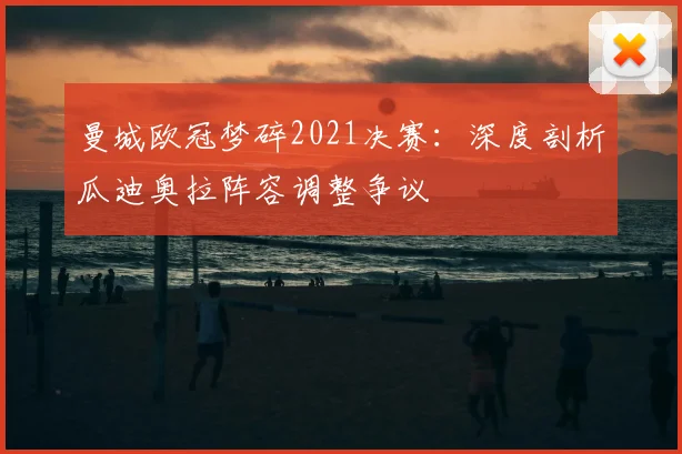 曼城欧冠梦碎2021决赛：深度剖析瓜迪奥拉阵容调整争议