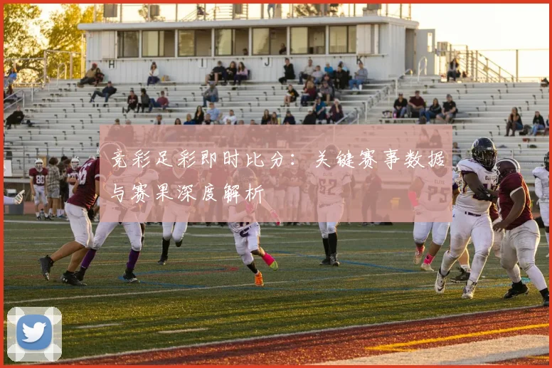 竞彩足彩即时比分：关键赛事数据与赛果深度解析