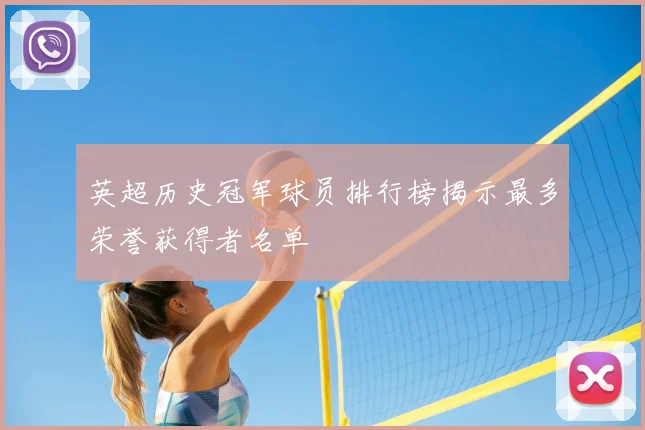 英超历史冠军球员排行榜揭示最多荣誉获得者名单