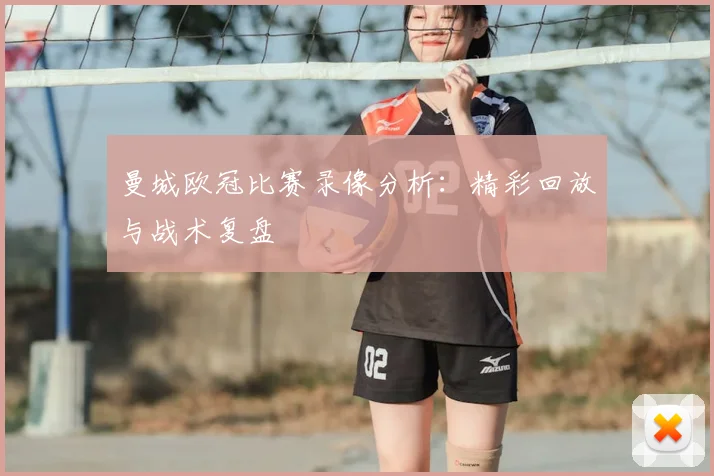 曼城欧冠比赛录像分析:精彩回放与战术复盘