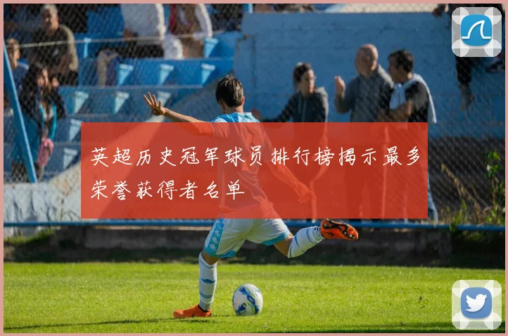 英超历史冠军球员排行榜揭示最多荣誉获得者名单