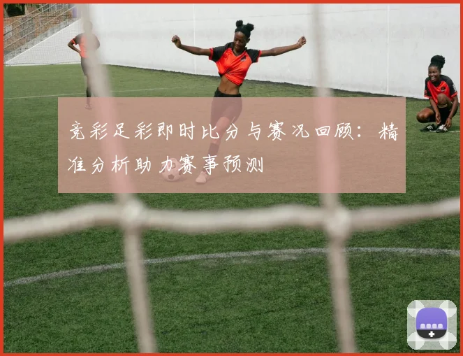 竞彩足彩即时比分与赛况回顾:精准分析助力赛事预测