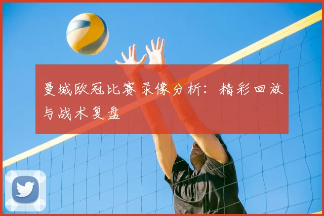 曼城欧冠比赛录像分析:精彩回放与战术复盘